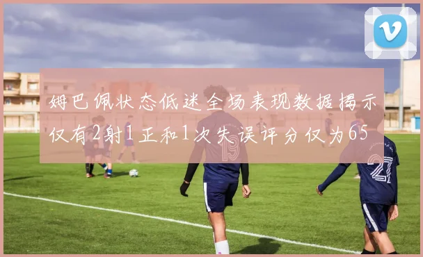 姆巴佩状态低迷全场表现数据揭示仅有2射1正和1次失误评分仅为65