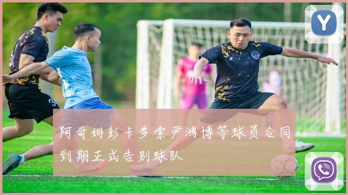 阿奇姆彭卡多索尹鸿博等球员合同到期正式告别球队