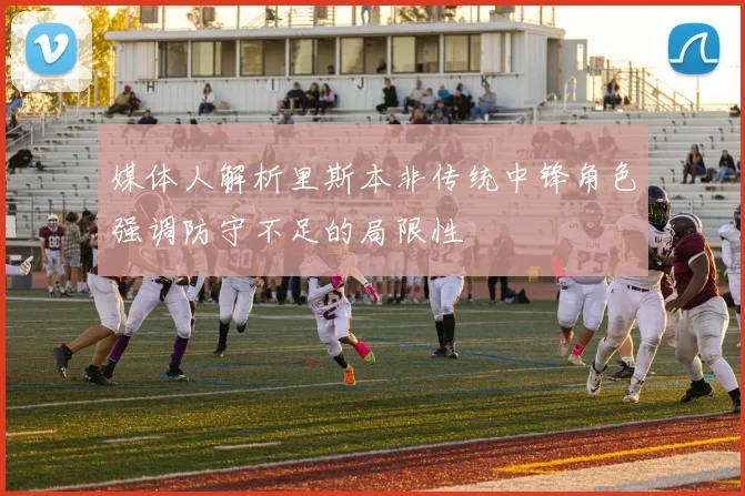 媒体人解析里斯本非传统中锋角色强调防守不足的局限性