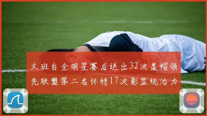 文班自全明星赛后送出32次盖帽领先联盟第二名怀特17次彰显统治力