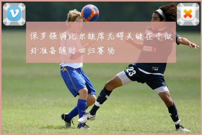 保罗强调比尔缺席无碍关键在于做好准备随时回归赛场